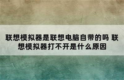 联想模拟器是联想电脑自带的吗 联想模拟器打不开是什么原因